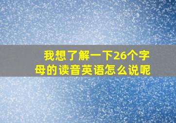 我想了解一下26个字母的读音英语怎么说呢