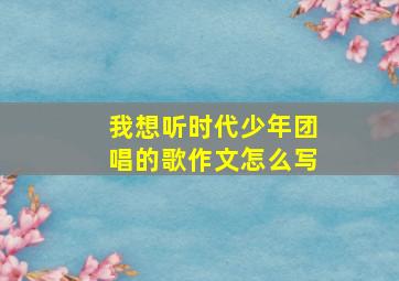 我想听时代少年团唱的歌作文怎么写