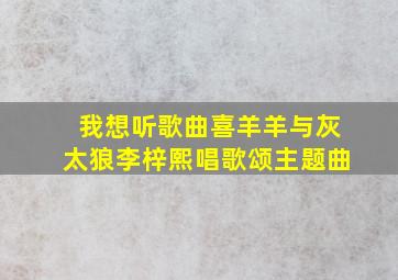 我想听歌曲喜羊羊与灰太狼李梓熙唱歌颂主题曲