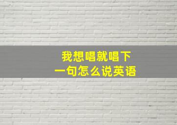 我想唱就唱下一句怎么说英语