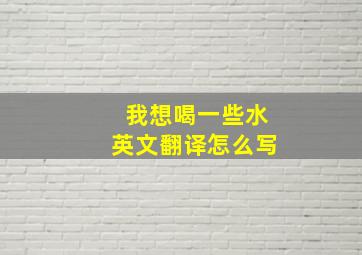 我想喝一些水英文翻译怎么写