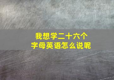 我想学二十六个字母英语怎么说呢