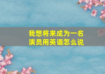 我想将来成为一名演员用英语怎么说