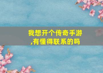 我想开个传奇手游,有懂得联系的吗