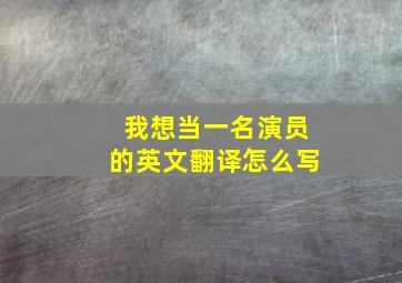 我想当一名演员的英文翻译怎么写