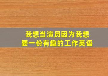 我想当演员因为我想要一份有趣的工作英语