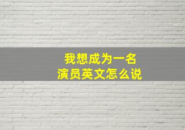 我想成为一名演员英文怎么说