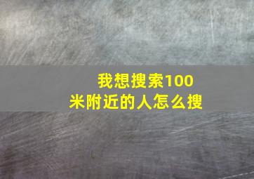 我想搜索100米附近的人怎么搜