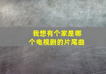 我想有个家是哪个电视剧的片尾曲