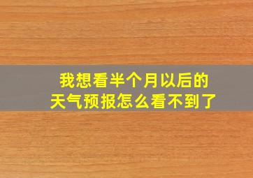 我想看半个月以后的天气预报怎么看不到了