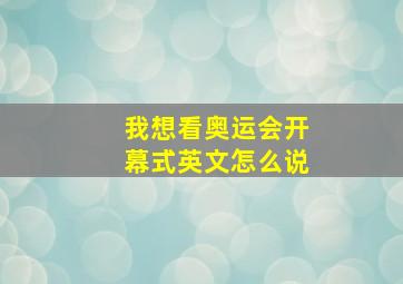 我想看奥运会开幕式英文怎么说