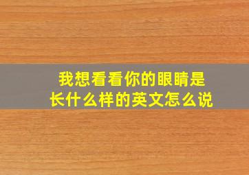 我想看看你的眼睛是长什么样的英文怎么说