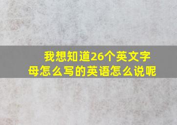 我想知道26个英文字母怎么写的英语怎么说呢