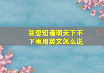 我想知道明天下不下雨用英文怎么说