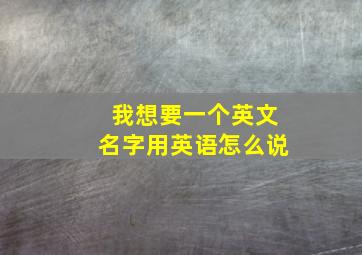 我想要一个英文名字用英语怎么说