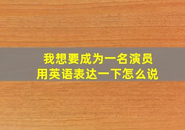 我想要成为一名演员用英语表达一下怎么说