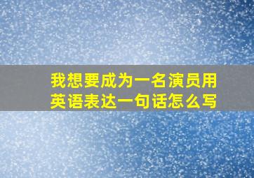 我想要成为一名演员用英语表达一句话怎么写