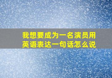 我想要成为一名演员用英语表达一句话怎么说