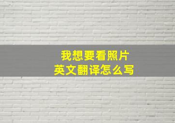 我想要看照片英文翻译怎么写