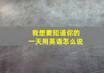 我想要知道你的一天用英语怎么说