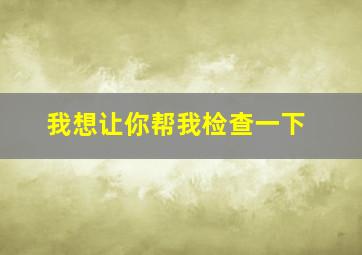 我想让你帮我检查一下