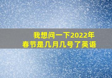 我想问一下2022年春节是几月几号了英语