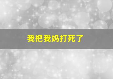 我把我妈打死了