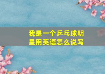 我是一个乒乓球明星用英语怎么说写