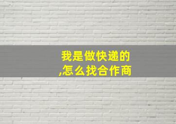 我是做快递的,怎么找合作商