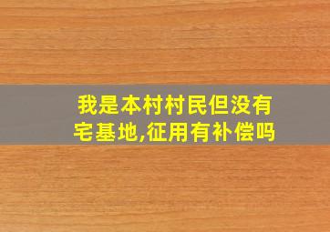 我是本村村民但没有宅基地,征用有补偿吗