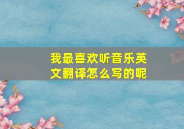 我最喜欢听音乐英文翻译怎么写的呢