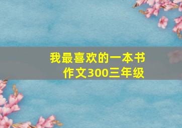 我最喜欢的一本书作文300三年级