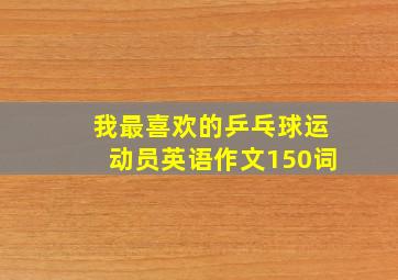 我最喜欢的乒乓球运动员英语作文150词