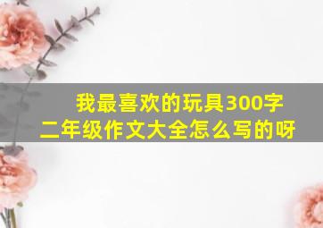 我最喜欢的玩具300字二年级作文大全怎么写的呀