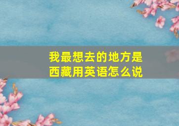 我最想去的地方是西藏用英语怎么说