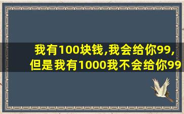 我有100块钱,我会给你99,但是我有1000我不会给你999