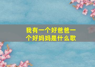 我有一个好爸爸一个好妈妈是什么歌