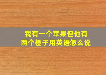 我有一个苹果但他有两个橙子用英语怎么说