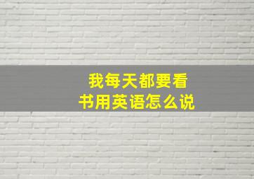 我每天都要看书用英语怎么说