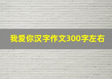 我爱你汉字作文300字左右