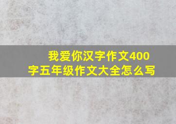 我爱你汉字作文400字五年级作文大全怎么写