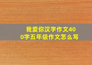 我爱你汉字作文400字五年级作文怎么写