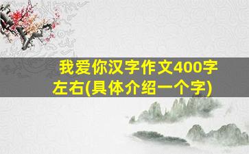 我爱你汉字作文400字左右(具体介绍一个字)