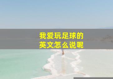 我爱玩足球的英文怎么说呢