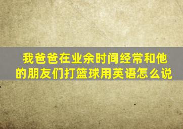 我爸爸在业余时间经常和他的朋友们打篮球用英语怎么说