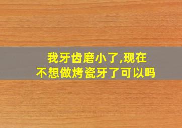 我牙齿磨小了,现在不想做烤瓷牙了可以吗