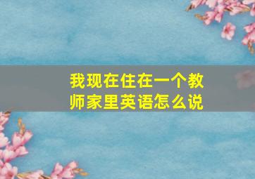 我现在住在一个教师家里英语怎么说