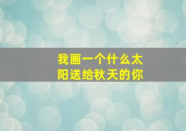 我画一个什么太阳送给秋天的你