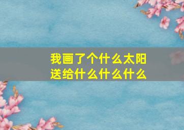 我画了个什么太阳送给什么什么什么