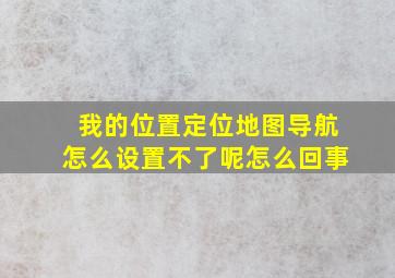 我的位置定位地图导航怎么设置不了呢怎么回事